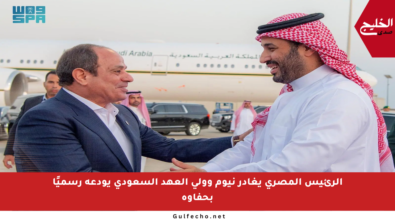 الرئيس المصري يغادر نيوم وولي العهد السعودي يودعه رسميًا بحفاوة